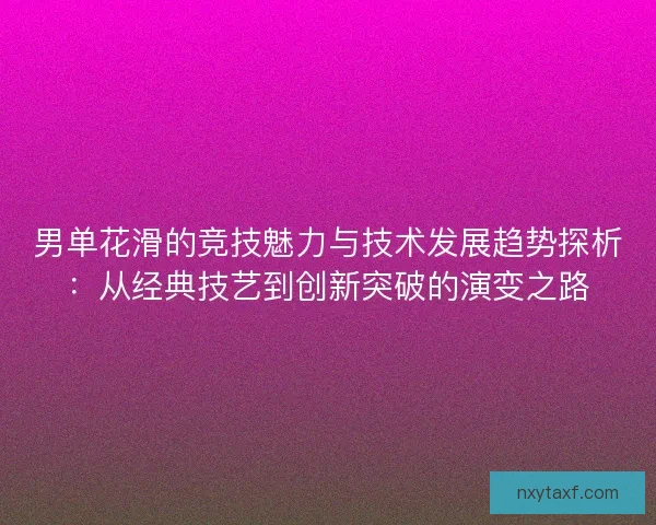 男单花滑的竞技魅力与技术发展趋势探析：从经典技艺到创新突破的演变之路