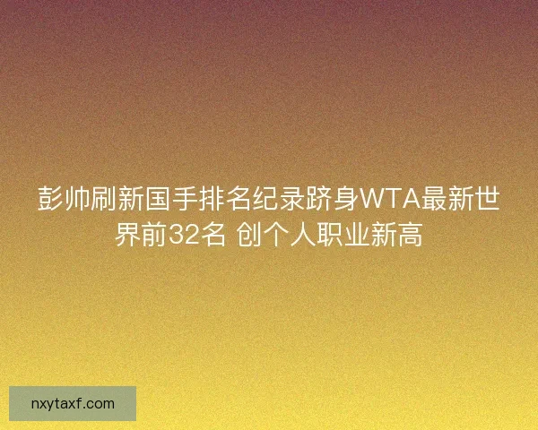 彭帅刷新国手排名纪录跻身WTA最新世界前32名 创个人职业新高