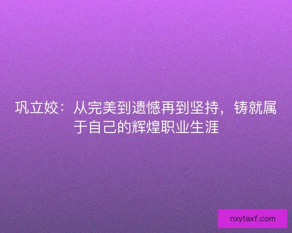 巩立姣：从完美到遗憾再到坚持，铸就属于自己的辉煌职业生涯